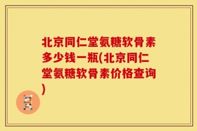 北京同仁堂氨糖软骨素多少钱一瓶(北京同仁堂氨糖软骨素价格查询)