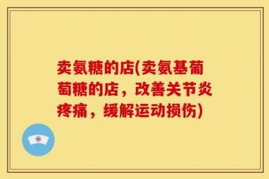 卖氨糖的店(卖氨基葡萄糖的店，改善关节炎疼痛，缓解运动损伤)