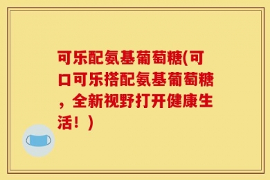 可乐配氨基葡萄糖(可口可乐搭配氨基葡萄糖，全新视野打开健康生活！)