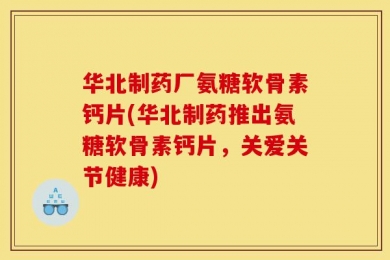 华北制药厂氨糖软骨素钙片(华北制药推出氨糖软骨素钙片，关爱关节健康)
