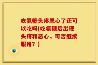 吃氨糖头疼恶心了还可以吃吗(吃氨糖后出现头疼和恶心，可否继续服用？)