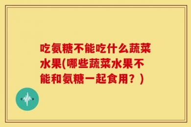 吃氨糖不能吃什么蔬菜水果(哪些蔬菜水果不能和氨糖一起食用？)