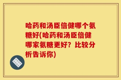 哈药和汤臣倍健哪个氨糖好(哈药和汤臣倍健哪家氨糖更好？比较分析告诉你)