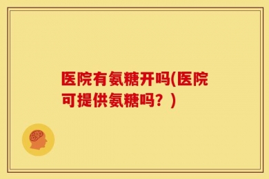 医院有氨糖开吗(医院可提供氨糖吗？)