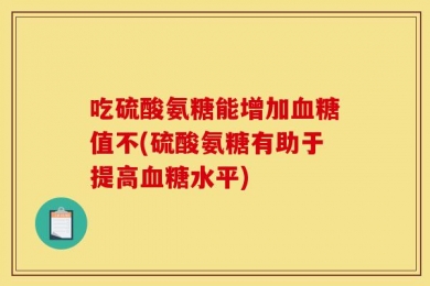 吃硫酸氨糖能增加血糖值不(硫酸氨糖有助于提高血糖水平)
