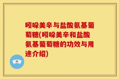 吲哚美辛与盐酸氨基葡萄糖(吲哚美辛和盐酸氨基葡萄糖的功效与用途介绍)