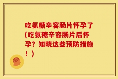 吃氨糖辛容肠片怀孕了(吃氨糖辛容肠片后怀孕？知晓这些预防措施！)