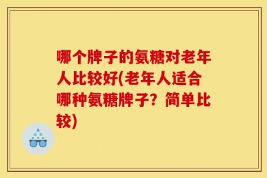哪个牌子的氨糖对老年人比较好(老年人适合哪种氨糖牌子？简单比较)