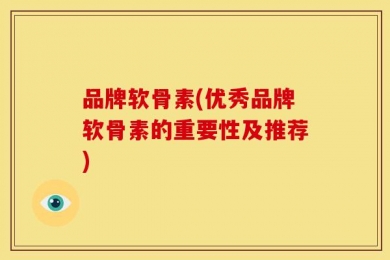 品牌软骨素(优秀品牌软骨素的重要性及推荐)