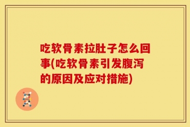 吃软骨素拉肚子怎么回事(吃软骨素引发腹泻的原因及应对措施)
