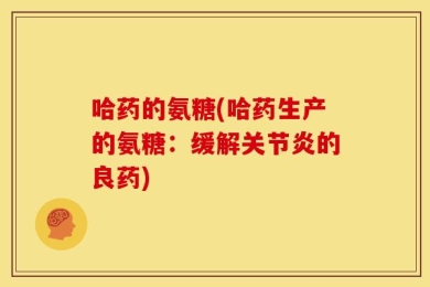 哈药的氨糖(哈药生产的氨糖：缓解关节炎的良药)