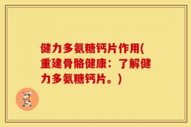 健力多氨糖钙片作用(重建骨骼健康：了解健力多氨糖钙片。)