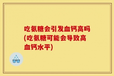 吃氨糖会引发血钙高吗(吃氨糖可能会导致高血钙水平)