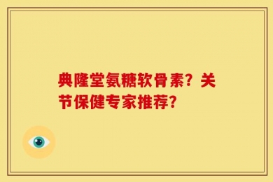 典隆堂氨糖软骨素？关节保健专家推荐？