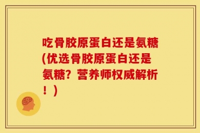 吃骨胶原蛋白还是氨糖(优选骨胶原蛋白还是氨糖？营养师权威解析！)