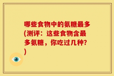 哪些食物中的氨糖最多(测评：这些食物含最多氨糖，你吃过几种？)