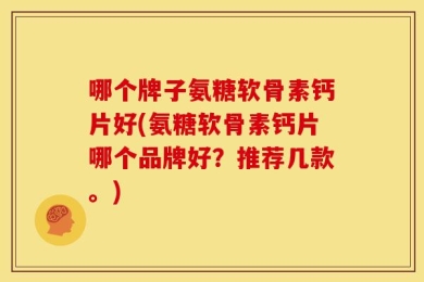 哪个牌子氨糖软骨素钙片好(氨糖软骨素钙片哪个品牌好？推荐几款。)