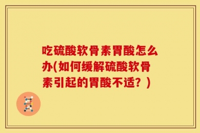 吃硫酸软骨素胃酸怎么办(如何缓解硫酸软骨素引起的胃酸不适？)