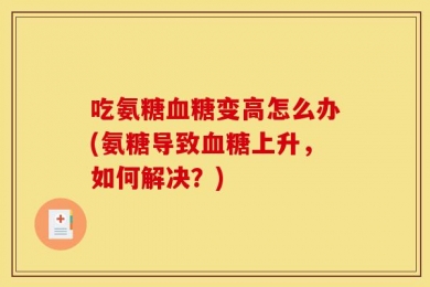 吃氨糖血糖变高怎么办(氨糖导致血糖上升，如何解决？)