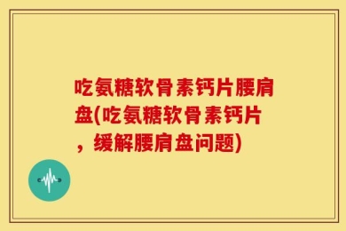 吃氨糖软骨素钙片腰肩盘(吃氨糖软骨素钙片，缓解腰肩盘问题)