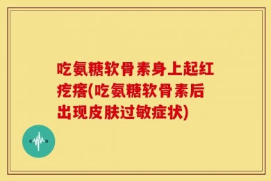 吃氨糖软骨素身上起红疙瘩(吃氨糖软骨素后出现皮肤过敏症状)