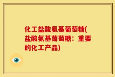 化工盐酸氨基葡萄糖(盐酸氨基葡萄糖：重要的化工产品)