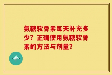 氨糖软骨素每天补充多少？正确使用氨糖软骨素的方法与剂量？