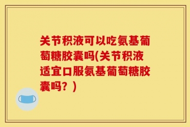 关节积液可以吃氨基葡萄糖胶囊吗(关节积液适宜口服氨基葡萄糖胶囊吗？)