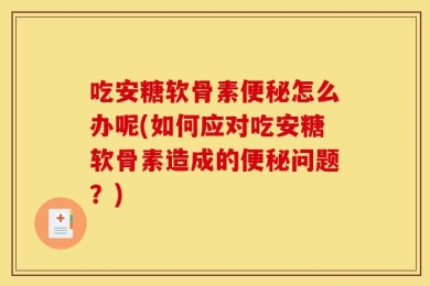 吃安糖软骨素便秘怎么办呢(如何应对吃安糖软骨素造成的便秘问题？)