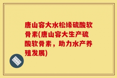 唐山容大水松缘硫酸软骨素(唐山容大生产硫酸软骨素，助力水产养殖发展)