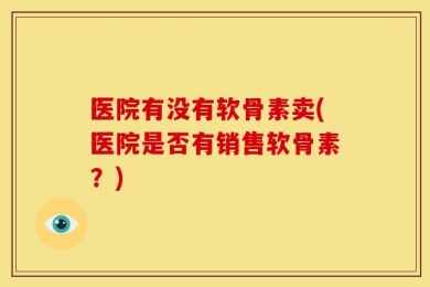 医院有没有软骨素卖(医院是否有销售软骨素？)