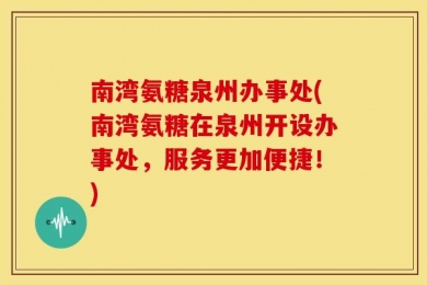 南湾氨糖泉州办事处(南湾氨糖在泉州开设办事处，服务更加便捷！)