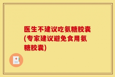 医生不建议吃氨糖胶囊(专家建议避免食用氨糖胶囊)