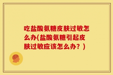 吃盐酸氨糖皮肤过敏怎么办(盐酸氨糖引起皮肤过敏应该怎么办？)