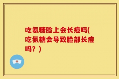 吃氨糖脸上会长痘吗(吃氨糖会导致脸部长痘吗？)
