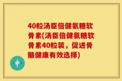 40粒汤臣倍健氨糖软骨素(汤臣倍健氨糖软骨素40粒装，促进骨骼健康有效选择)