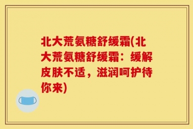 北大荒氨糖舒缓霜(北大荒氨糖舒缓霜：缓解皮肤不适，滋润呵护待你来)