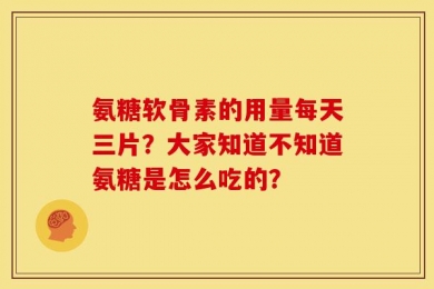 氨糖软骨素的用量每天三片？大家知道不知道氨糖是怎么吃的？