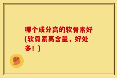 哪个成分高的软骨素好(软骨素高含量，好处多！)
