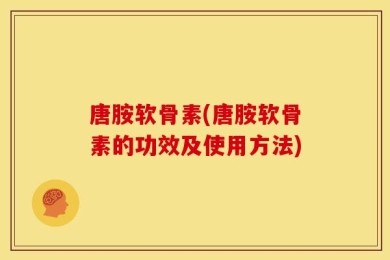 唐胺软骨素(唐胺软骨素的功效及使用方法)