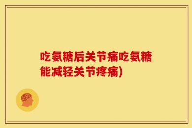 吃氨糖后关节痛吃氨糖能减轻关节疼痛)
