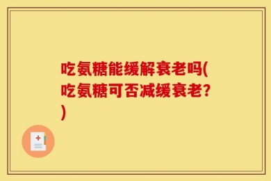 吃氨糖能缓解衰老吗(吃氨糖可否减缓衰老？)