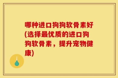 哪种进口狗狗软骨素好(选择最优质的进口狗狗软骨素，提升宠物健康)
