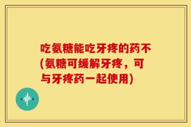 吃氨糖能吃牙疼的药不(氨糖可缓解牙疼，可与牙疼药一起使用)