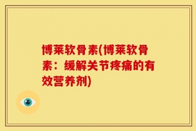 博莱软骨素(博莱软骨素：缓解关节疼痛的有效营养剂)