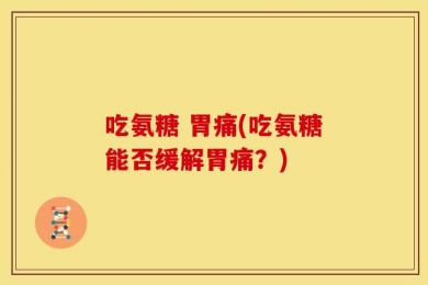 吃氨糖 胃痛(吃氨糖能否缓解胃痛？)