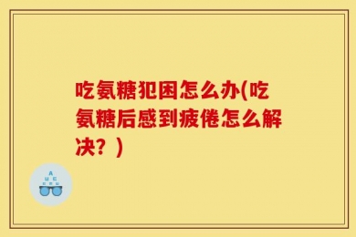 吃氨糖犯困怎么办(吃氨糖后感到疲倦怎么解决？)
