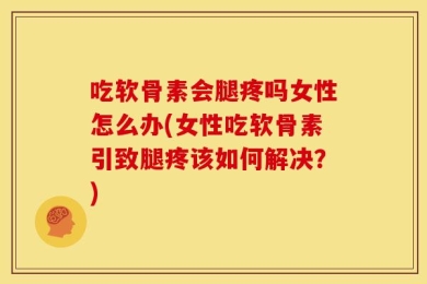 吃软骨素会腿疼吗女性怎么办(女性吃软骨素引致腿疼该如何解决？)