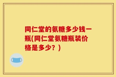 同仁堂的氨糖多少钱一瓶(同仁堂氨糖瓶装价格是多少？)