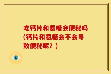 吃钙片和氨糖会便秘吗(钙片和氨糖会不会导致便秘呢？)